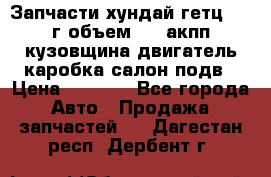 Запчасти хундай гетц 2010г объем 1.6 акпп кузовщина двигатель каробка салон подв › Цена ­ 1 000 - Все города Авто » Продажа запчастей   . Дагестан респ.,Дербент г.